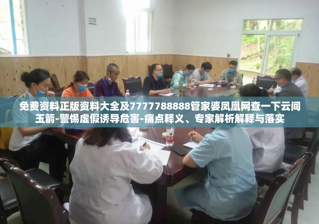免费资料正版资料大全及7777788888管家婆凤凰网查一下云间玉箭-警惕虚假诱导危害-痛点释义、专家解析解释与落实