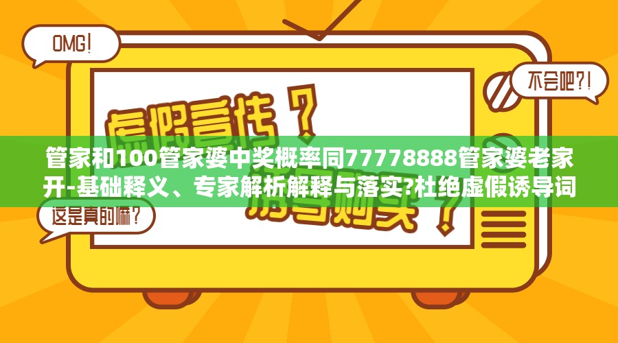 管家和100管家婆中奖概率同77778888管家婆老家开-基础释义、专家解析解释与落实?杜绝虚假诱导词