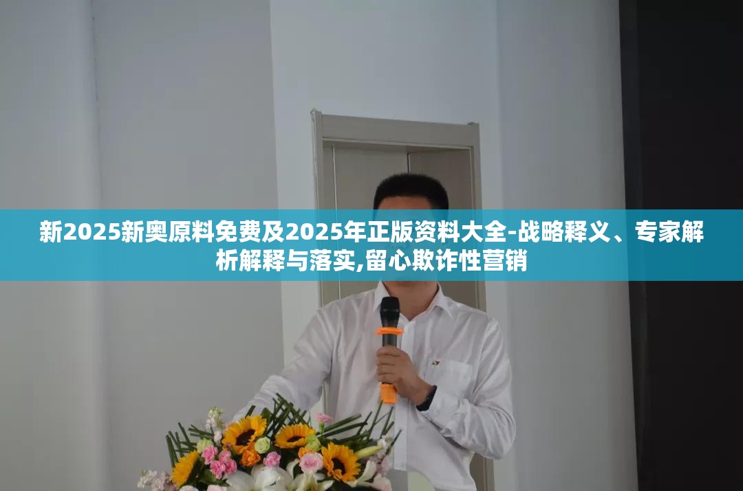 新2025新奥原料免费及2025年正版资料大全-战略释义、专家解析解释与落实,留心欺诈性营销