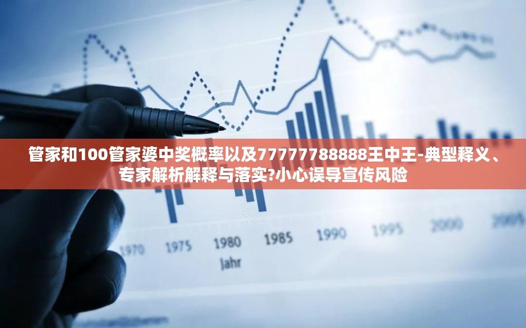 管家和100管家婆中奖概率以及77777788888王中王-典型释义、专家解析解释与落实?小心误导宣传风险