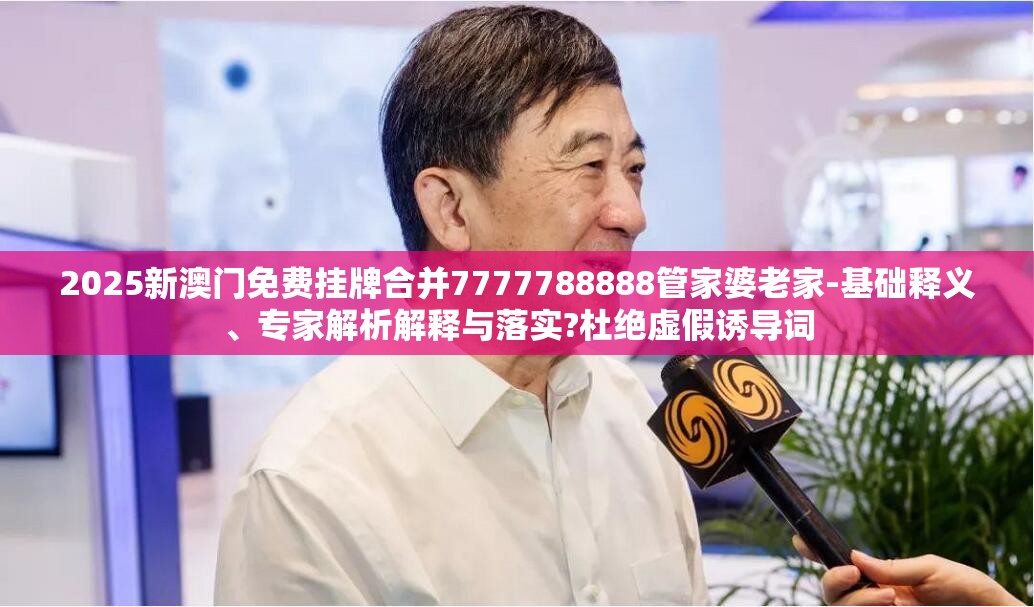 2025新澳门免费挂牌合并7777788888管家婆老家-基础释义、专家解析解释与落实?杜绝虚假诱导词