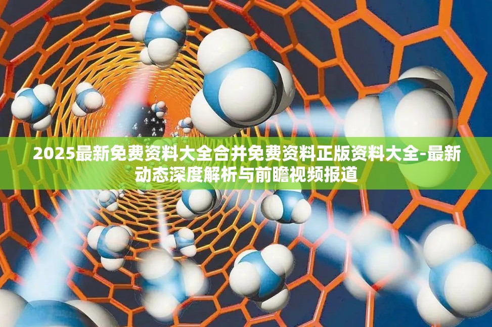 2025最新免费资料大全合并免费资料正版资料大全-最新动态深度解析与前瞻视频报道