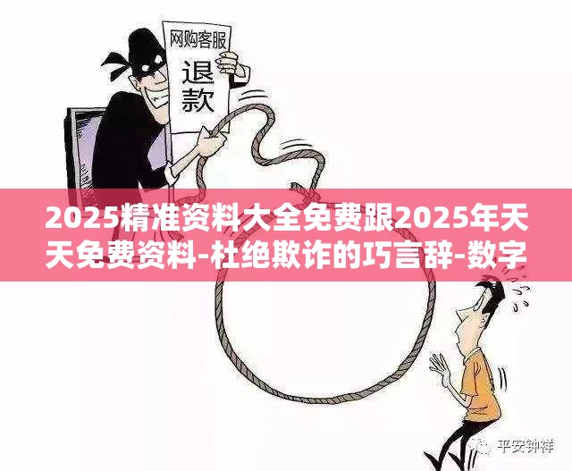 2025精准资料大全免费跟2025年天天免费资料-杜绝欺诈的巧言辞-数字释义、专家解析解释与落实