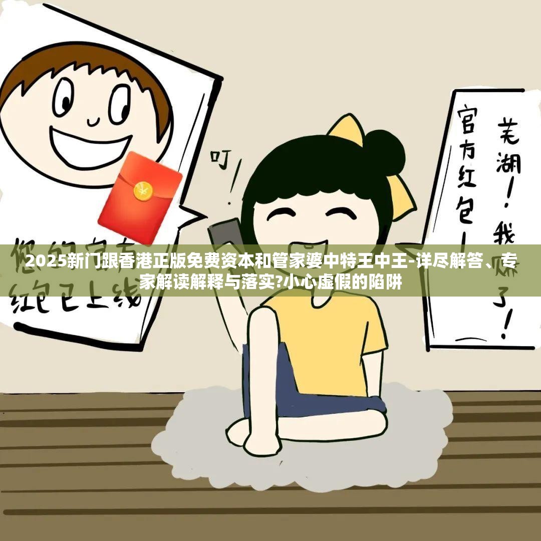 2025新门跟香港正版免费资本和管家婆中特王中王-详尽解答、专家解读解释与落实?小心虚假的陷阱