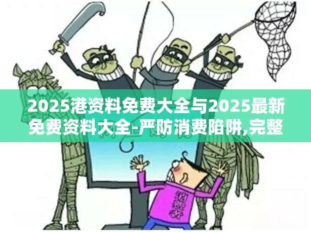 2025港资料免费大全与2025最新免费资料大全-严防消费陷阱,完整释义、专家解析解释与落实