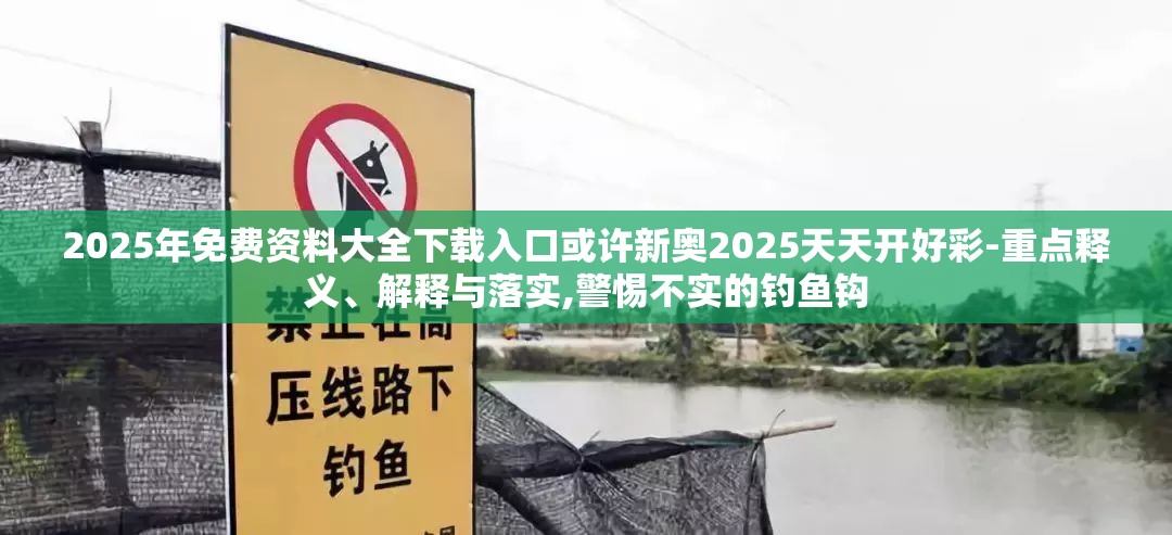 2025年免费资料大全下载入口或许新奥2025天天开好彩-重点释义、解释与落实,警惕不实的钓鱼钩