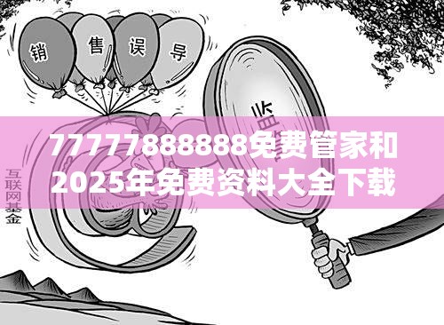 77777888888免费管家和2025年免费资料大全下载入口-典型释义、专家解析解释与落实?小心误导宣传风险